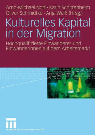 Title: Kulturelles Kapital in der Migration: Hochqualifizierte Einwanderer und Einwanderinnen auf dem Arbeitsmarkt, Author: Arnd-Michael Nohl