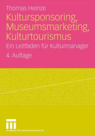 Title: Kultursponsoring, Museumsmarketing, Kulturtourismus: Ein Leitfaden für Kulturmanager, Author: Thomas Heinze