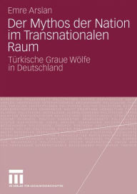 Title: Der Mythos der Nation im Transnationalen Raum: Türkische Graue Wölfe in Deutschland, Author: Emre Arslan