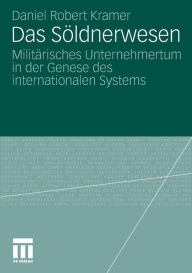 Title: Das Söldnerwesen: Militärisches Unternehmertum in der Genese des internationalen Systems, Author: Daniel Robert Kramer