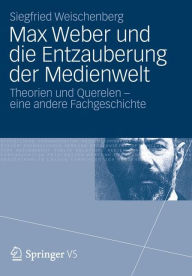 Title: Max Weber und die Entzauberung der Medienwelt: Theorien und Querelen - eine andere Fachgeschichte, Author: Siegfried Weischenberg