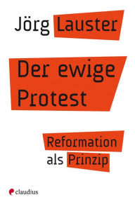 Title: Der ewige Protest: Reformation als Prinzip, Author: Jörg Lauster