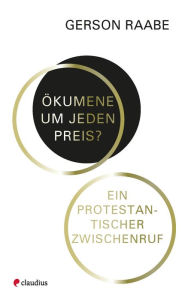 Title: Ökumene um jeden Preis?: Ein protestantischer Zwischenruf, Author: Gerson Raabe
