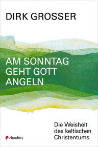 Title: Am Sonntag geht Gott angeln: Die Weisheit des keltischen Christentums, Author: Dirk Grosser