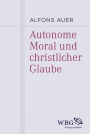 Autonome Moral und christlicher Glaube: Mit einem Nachtrag zur Rezeption der Autonomievorstellung in der katholisch-theologischen Ethik