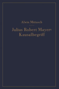 Title: Julius Robert Mayers Kausalbegriff: Seine geschichtliche Stellung, Auswirkung und Bedeutung, Author: A. Mittasch