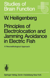Title: Principles of Electrolocation and Jamming Avoidance in Electric Fish: A Neuroethological Approach, Author: W. Heiligenberg