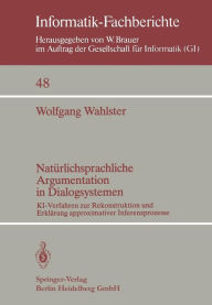 Title: Natürlichsprachliche Argumentation in Dialogsystemen: KI-Verfahren zur Rekonstruktion und Erklärung approximativer Inferenzprozesse, Author: W. Wahlster
