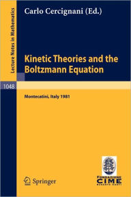 Title: Kinetic Theories and the Boltzmann Equation: Lectures given at the 1st 1981 Session of the Centro Internazionale Matematico Estivo (C.I.M.E.) Held at Montecatini, Italy, June 10-18, 1981 / Edition 1, Author: C. Cercignani