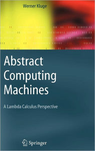 Title: Abstract Computing Machines: A Lambda Calculus Perspective / Edition 1, Author: Werner Kluge