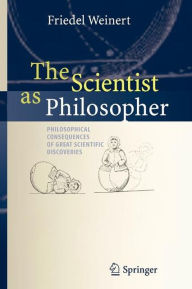 Title: The Scientist as Philosopher: Philosophical Consequences of Great Scientific Discoveries / Edition 1, Author: Friedel Weinert