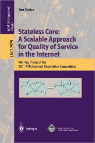 Title: Stateless Core: A Scalable Approach for Quality of Service in the Internet: Winning Thesis of the 2001 ACM Doctoral Dissertation Competition / Edition 1, Author: Ion Stoica