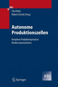 Title: Autonome Produktionszellen: Komplexe Produktionsprozesse flexibel automatisieren / Edition 1, Author: Tilo Pfeifer