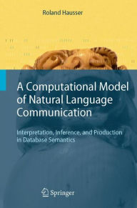 Title: A Computational Model of Natural Language Communication: Interpretation, Inference, and Production in Database Semantics / Edition 1, Author: Roland R. Hausser