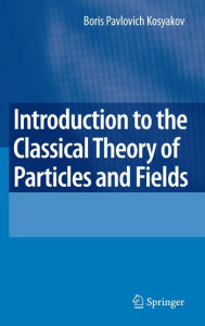 Title: Introduction to the Classical Theory of Particles and Fields / Edition 1, Author: Boris Kosyakov