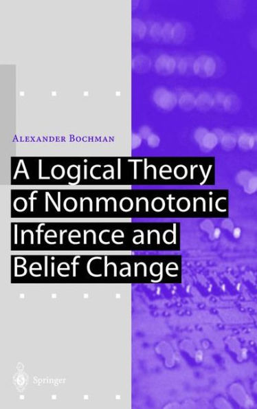 A Logical Theory of Nonmonotonic Inference and Belief Change / Edition 1