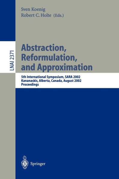 Abstraction, Reformulation, and Approximation: 5th International Symposium, SARA 2002, Kananaskis, Alberta, Canada, August 2-4, 2002, Proceedings / Edition 1