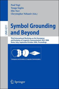 Title: Symbol Grounding and Beyond: Third International Workshop on the Emergence and Evolution of Linguistic Communications, EELC 2006, Rome, Italy, September 30-October 1, 2006, Proceedings, Author: Paul Vogt