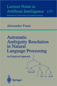Title: Automatic Ambiguity Resolution in Natural Language Processing: An Empirical Approach / Edition 1, Author: Alexander Franz