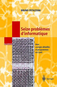 Title: Seize problèmes d'informatique: Avec corrigés détaillés et programmes en Caml, Author: Bruno Petazzoni