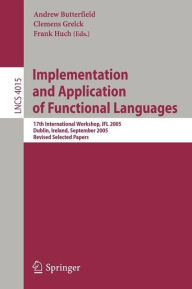 Title: Implementation and Application of Functional Languages: 17th International Workshop, IFL 2005, Dublin, Ireland, September 19-21, 2005, Revised Selected Papers, Author: Andrew Butterfield
