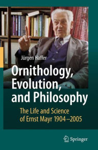 Title: Ornithology, Evolution, and Philosophy: The Life and Science of Ernst Mayr 1904-2005 / Edition 1, Author: Jïrgen Haffer