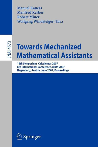 Towards Mechanized Mathematical Assistants: 14th Symposium, Calculemus 2007, 6th International Conference, MKM 2007, Hagenberg, Austria, June 27-30, 2007, Proceedings / Edition 1