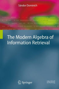 Title: The Modern Algebra of Information Retrieval / Edition 1, Author: Sïndor Dominich