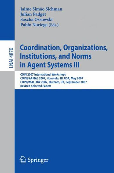 Coordination, Organizations, Institutions, and Norms in Agent Systems III: COIN 2007 International Workshops COIN@AAMAS 2007, Honolulu, HI, USA, May 2007 COIN@MALLOW 2007, Durham, UK, September 2007 Revised Selected Papers