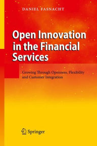 Title: Open Innovation in the Financial Services: Growing Through Openness, Flexibility and Customer Integration / Edition 1, Author: Daniel Fasnacht