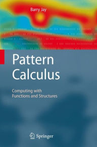 Title: Pattern Calculus: Computing with Functions and Structures / Edition 1, Author: Barry Jay