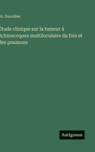 Title: ï¿½tude clinique sur la tumeur ï¿½ ï¿½chinocoques multiloculaire du foie et des poumons, Author: Ducellier