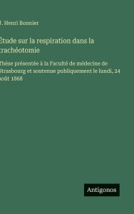 Title: ï¿½tude sur la respiration dans la trachï¿½otomie: Thï¿½se prï¿½sentï¿½e ï¿½ la Facultï¿½ de mï¿½decine de Strasbourg et soutenue publiquement le lundi, 24 aoï¿½t 1868, Author: J Henri Bonnier