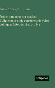 Title: ï¿½tudes d'un nouveau systï¿½me d'alignemens et de percemens de voies publiques faites en 1840 et 1841, Author: Grillon