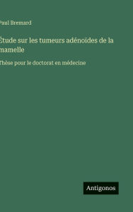 Title: ï¿½tude sur les tumeurs adï¿½noï¿½des de la mamelle: Thï¿½se pour le doctorat en mï¿½decine, Author: Paul Bremard