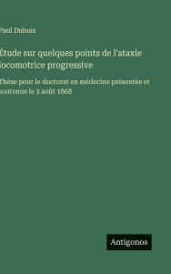 Title: ï¿½tude sur quelques points de l'ataxie locomotrice progressive: Thï¿½se pour le doctorat en mï¿½decine prï¿½sentï¿½e et soutenue le 3 aoï¿½t 1868, Author: DuBois Paul