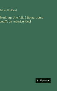 Title: ï¿½tude sur Une folie ï¿½ Rome, opï¿½ra bouffe de Federico Ricci, Author: Arthur Heulhard