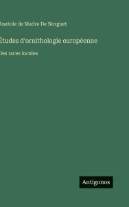 Title: ï¿½tudes d'ornithologie europï¿½enne: Des races locales, Author: Anatole de Madre de Norguet