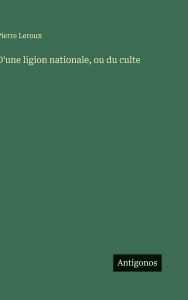Title: D'une ligion nationale, ou du culte, Author: Pierre LeRoux