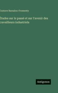 Title: ï¿½tudes sur le passï¿½ et sur l'avenir des travailleurs industriels, Author: Gustave Barsalou-Fromenty