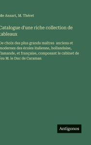 Title: Catalogue d'une riche collection de tableaux: De choix des plus grands maï¿½tres anciens et modernes des ï¿½coles italienne, hollandaise, flamande, et franï¿½aise, composant le cabinet de feu M. le Duc de Caraman, Author: Me Ansart