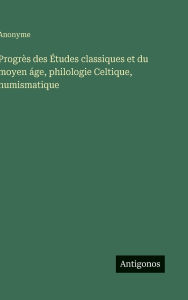 Title: Progrï¿½s des ï¿½tudes classiques et du moyen ï¿½ge, philologie Celtique, numismatique, Author: Anonyme