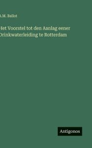 Title: Het Voorstel tot den Aanlag eener Drinkwaterleiding te Rotterdam, Author: A M Ballot