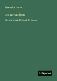 Title: Les garibaldiens: Rï¿½volution de Sicile et de Naples, Author: Alexandre Dumas