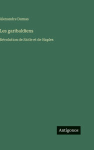 Title: Les garibaldiens: Rï¿½volution de Sicile et de Naples, Author: Alexandre Dumas