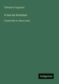 Title: A bas les hommes: Vaudeville en deux actes, Author: Thïodore Cogniard