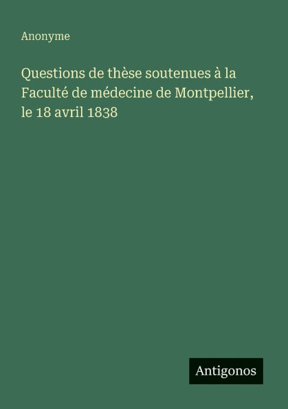 Questions de thï¿½se soutenues ï¿½ la Facultï¿½ de mï¿½decine de Montpellier, le 18 avril 1838