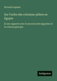 Title: Sur l'ordre des colonnes-piliers en ï¿½gypte: Et ses rapports avec le second ordre ï¿½gyptien et la colonne grecque, Author: Richard Lepsius