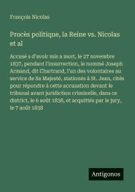 Title: Procï¿½s politique, la Reine vs. Nicolas et al: Accusï¿½ s d'avoir mis a mort, le 27 novembre 1837, pendant l'insurrection, le nommï¿½ Joseph Armand, dit Chartrand, l'un des volontaires au service de Sa Majestï¿½, stationï¿½s ï¿½ St. Jean, citï¿½s pour rï, Author: Franïois Nicolas