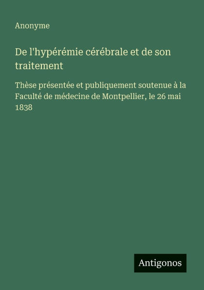 De l'hypï¿½rï¿½mie cï¿½rï¿½brale et de son traitement: Thï¿½se prï¿½sentï¿½e et publiquement soutenue ï¿½ la Facultï¿½ de mï¿½decine de Montpellier, le 26 mai 1838
